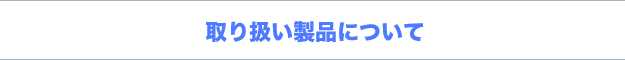 取り扱い製品について 取り扱い製品について