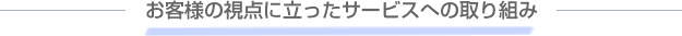 お客様の視点に立ったサービスへの取り組み